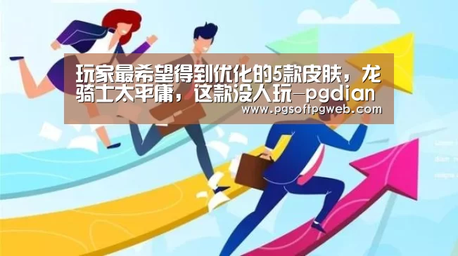 玩家最希望得到优化的5款皮肤,龙骑士太平庸,这款没人玩-pgdianzi(图1) 玩家最希望得到优化的5款皮肤,龙骑士太平庸,这款没人玩-pgdianzi(图1)