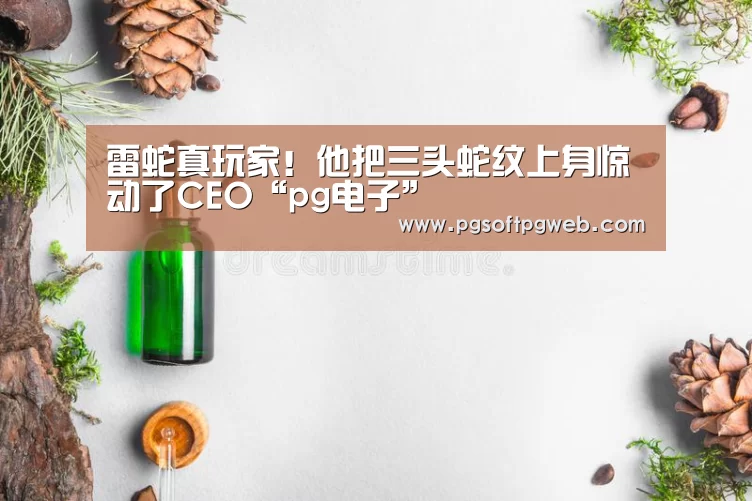 雷蛇真玩家!他把三头蛇纹上身惊动了CEO“pg电子”(图1) pg电子官网