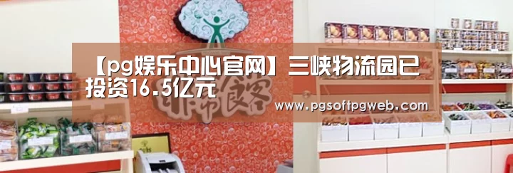 【pg娱乐中心官网】三峡物流园已投资16.5亿元(图2) 【pg娱乐中心官网】三峡物流园已投资16.5亿元(图2)