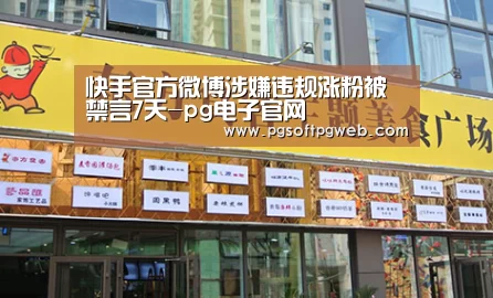 快手官方微博涉嫌违规涨粉被禁言7天-pg电子官网(图1) pg电子
